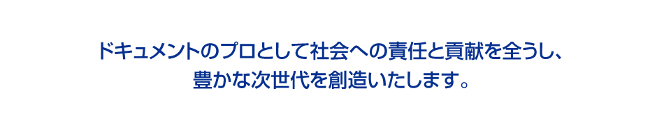 ドキュメントのプロとして社会への責任と貢献を全うし、豊かな次世代を創造いたします。