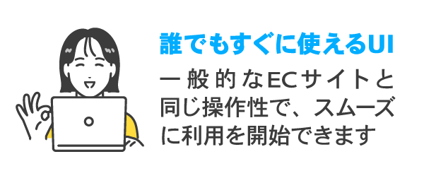 誰でもすぐに使えるUI:一般的なEC サイトと同じ操作性で、スムーズに利用を開始できます