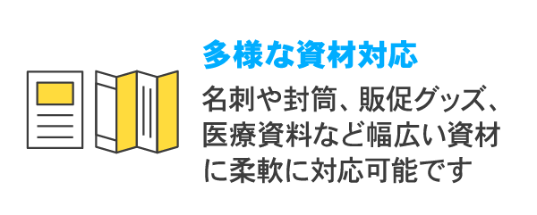 多様な資材対応:名刺や封筒、販促グッズ、医療資料など幅広い資材に柔軟に対応可能です